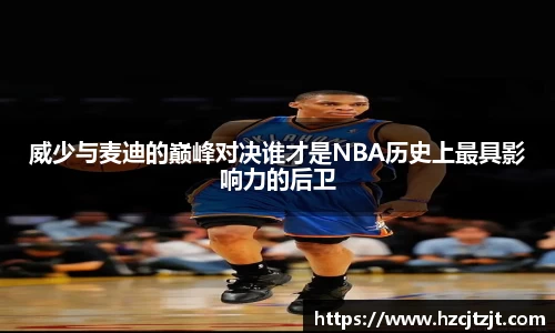 威少与麦迪的巅峰对决谁才是NBA历史上最具影响力的后卫