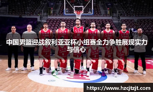 中国男篮迎战叙利亚亚杯小组赛全力争胜展现实力与信心