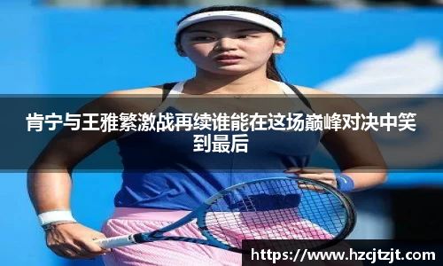 肯宁与王雅繁激战再续谁能在这场巅峰对决中笑到最后