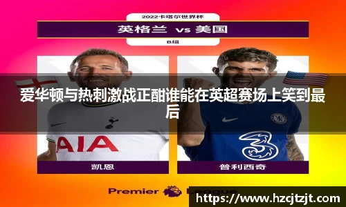 爱华顿与热刺激战正酣谁能在英超赛场上笑到最后